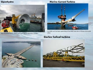 Marine Current TurbineOpenhydro
Gorlov helical turbine
The installation of 4 X 2MW units each 16m in diameter,Canada .
Its 1MW unit has been operating at the EMEC test site in Orkney since early
2012.
 
