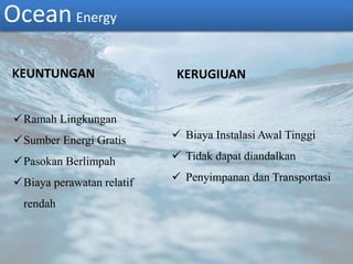 KEUNTUNGAN
 Biaya Instalasi Awal Tinggi
 Tidak dapat diandalkan
 Penyimpanan dan Transportasi
Ramah Lingkungan
Sumber Energi Gratis
Pasokan Berlimpah
Biaya perawatan relatif
rendah
KERUGIUAN
Ocean Energy
 