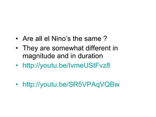 Are all el Nino’s the same ? They are somewhat different in magnitude and in duration  http://youtu.be/IvmeUStFvz8 http://youtu.be/SR5VPAqVQBw 