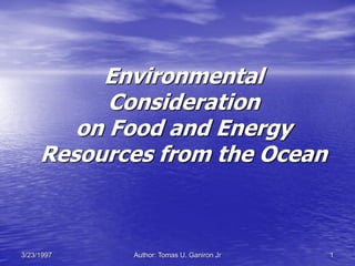Environmental
           Consideration
        on Food and Energy
     Resources from the Ocean



3/23/1997   Author: Tomas U. Ganiron Jr   1
 