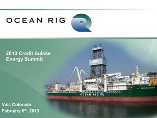 2013 Credit Suisse
  Energy Summit




Vail, Colorado
                       OCEAN RIG UDW INC.
February 6th, 2013
 