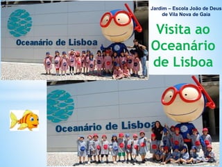 Jardim – Escola João de Deus
de Vila Nova de Gaia
Visita ao
Oceanário
de Lisboa
 