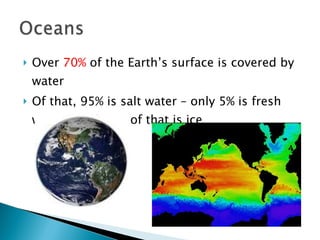 Over  70%  of the Earth’s surface is covered by water Of that, 95% is salt water – only 5% is fresh water – and part of that is ice 