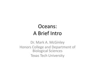 Oceans:
       A Brief Intro
      Dr. Mark A. McGinley
Honors College and Department of
       Biological Sciences
      Texas Tech University
 