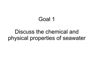 Goal 1 Discuss the chemical and physical properties of seawater 