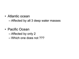 Atlantic ocean Affected by all 3 deep water masses Pacific Ocean Affected by only 2  Which one does not ??? 