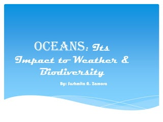 OCEANS: Its
Impact to Weather &
Biodiversity
By: Sushmita A. Zamora
 