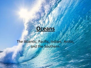 Oceans
The Atlantic, Pacific, Indian, Arctic,
and the Southern.

 