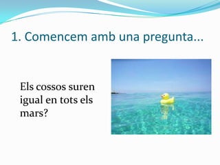 1. Comencem amb una pregunta...

Els cossos suren
igual en tots els
mars?

 