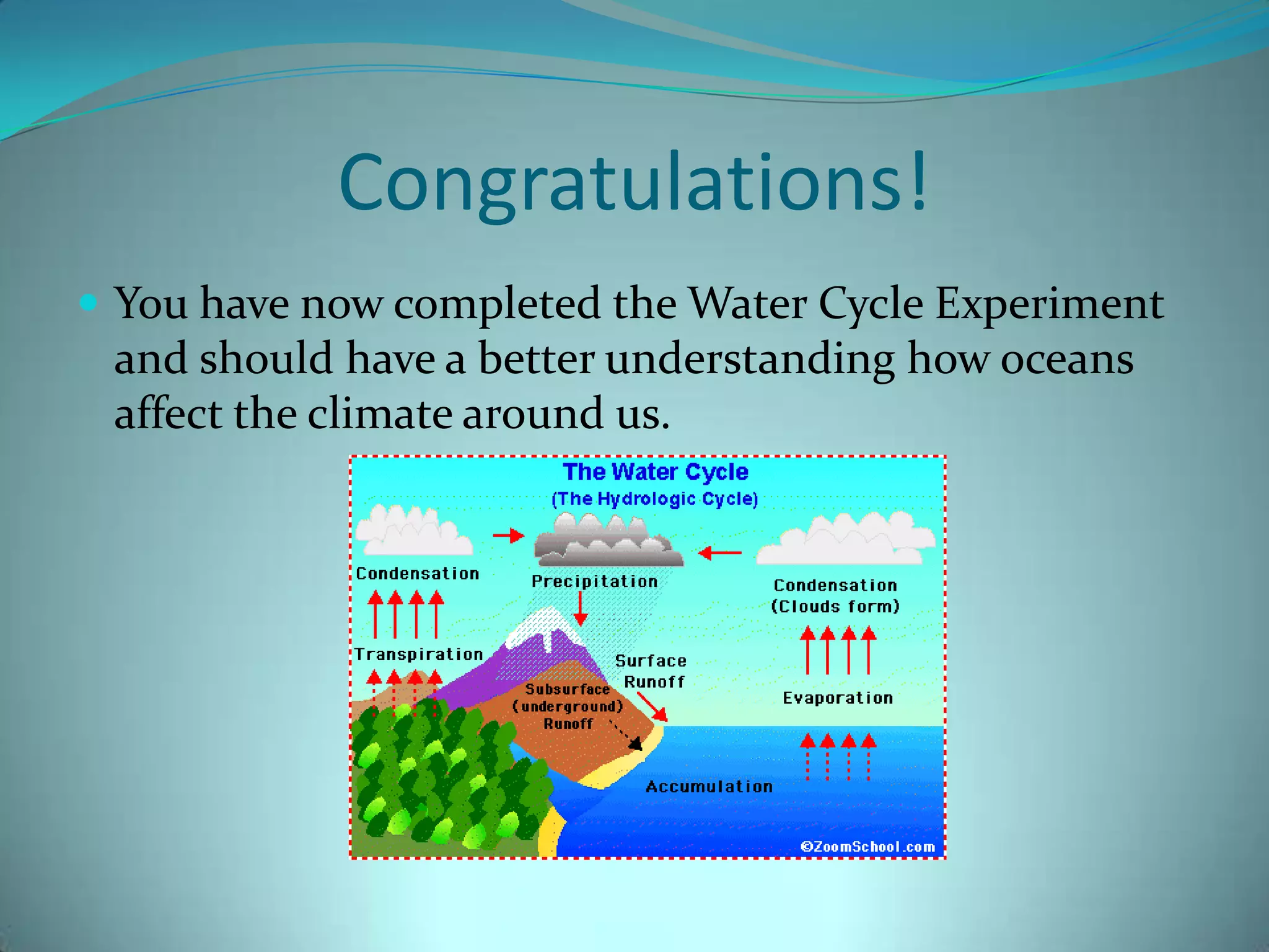 Congratulations!You have now completed the Water Cycle Experiment and should have a better understanding how oceans affect the climate around us. 