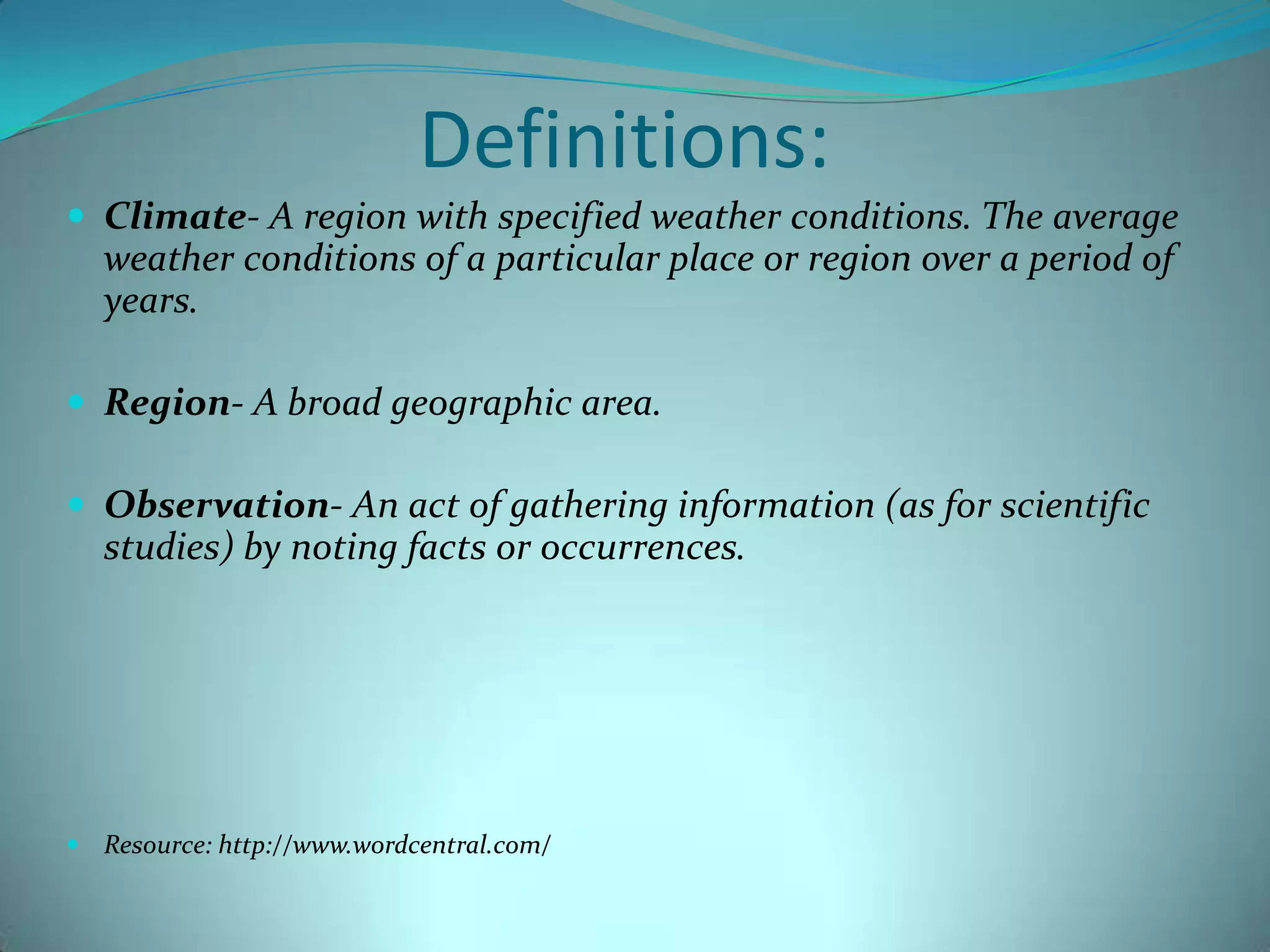 Definitions:Climate- A region with specified weather conditions. The average weather conditions of a particular place or region over a period of years. Region- A broad geographic area. Observation- An act of gathering information (as for scientific studies) by noting facts or occurrences. Resource: http://www.wordcentral.com/