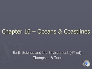 Chapter 16 – Oceans & Coastlines
Earth Science and the Environment (4th ed)
Thompson & Turk
 