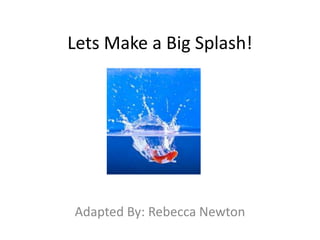 Lets Make a Big Splash!
Adapted By: Rebecca Newton
 