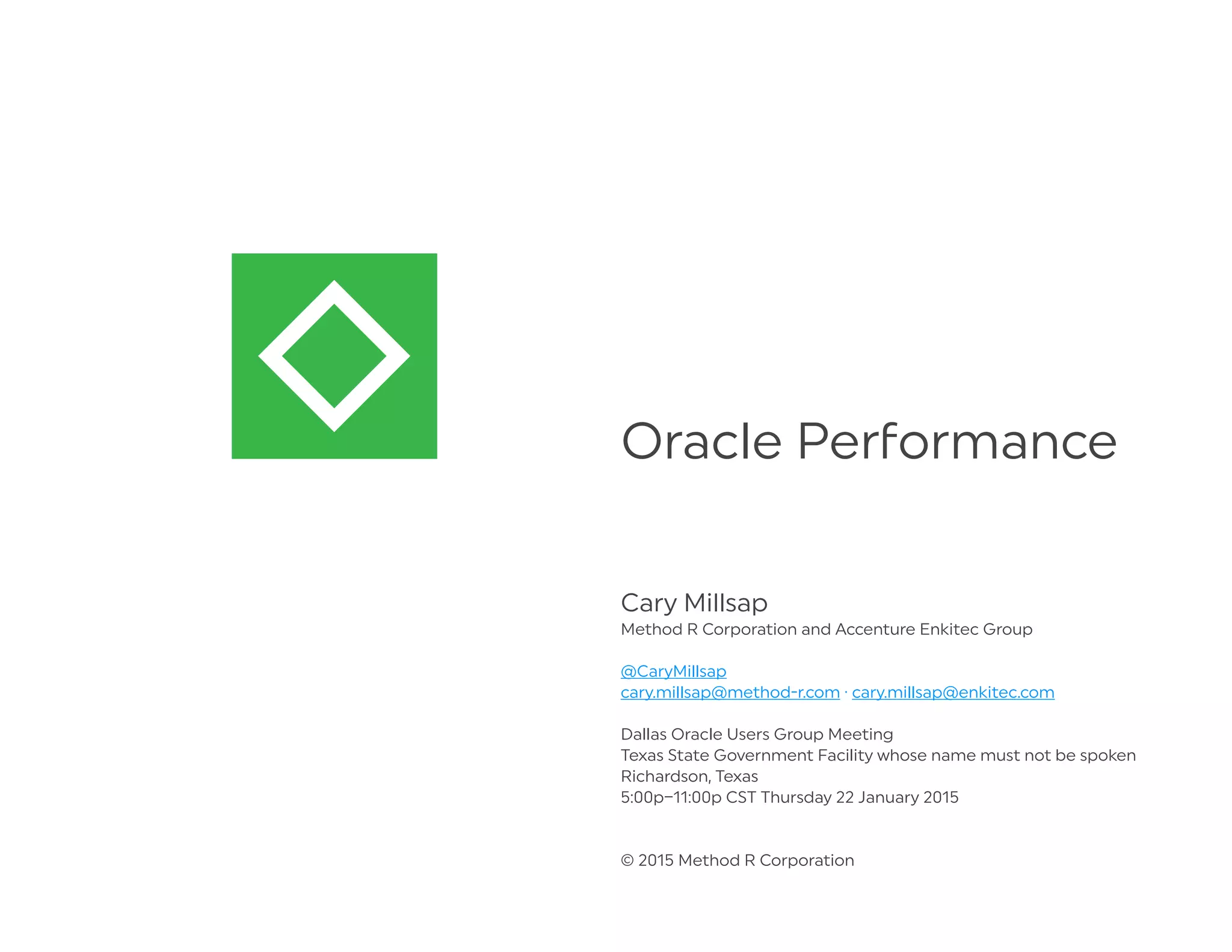 Oracle Pe ormance
Cary Millsap
Method R Corporation and Accenture Enkitec Group
@CaryMillsap
cary.millsap@method-r.com · cary.millsap@enkitec.com
Dallas Oracle Users Group Meeting
Texas State Government Facility whose name must not be spoken
Richardson, Texas
5:00p–11:00p CST Thursday 22 January 2015
© 2015 Method R Corporation
 