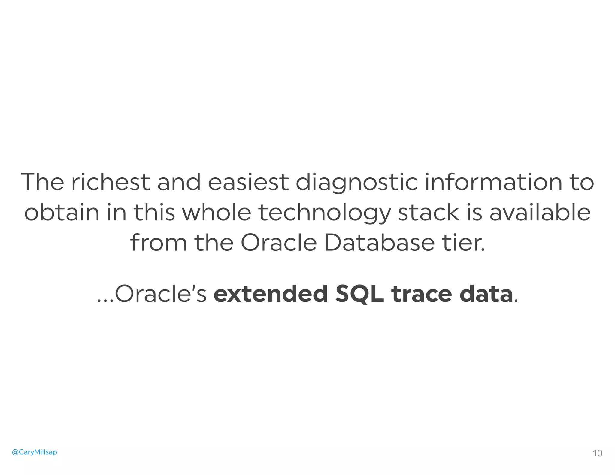 @CaryMillsap
The richest and easiest diagnostic information to
obtain in this whole technology stack is available
from the Oracle Database tier.
…Oracle’s extended SQL trace data.
10
 