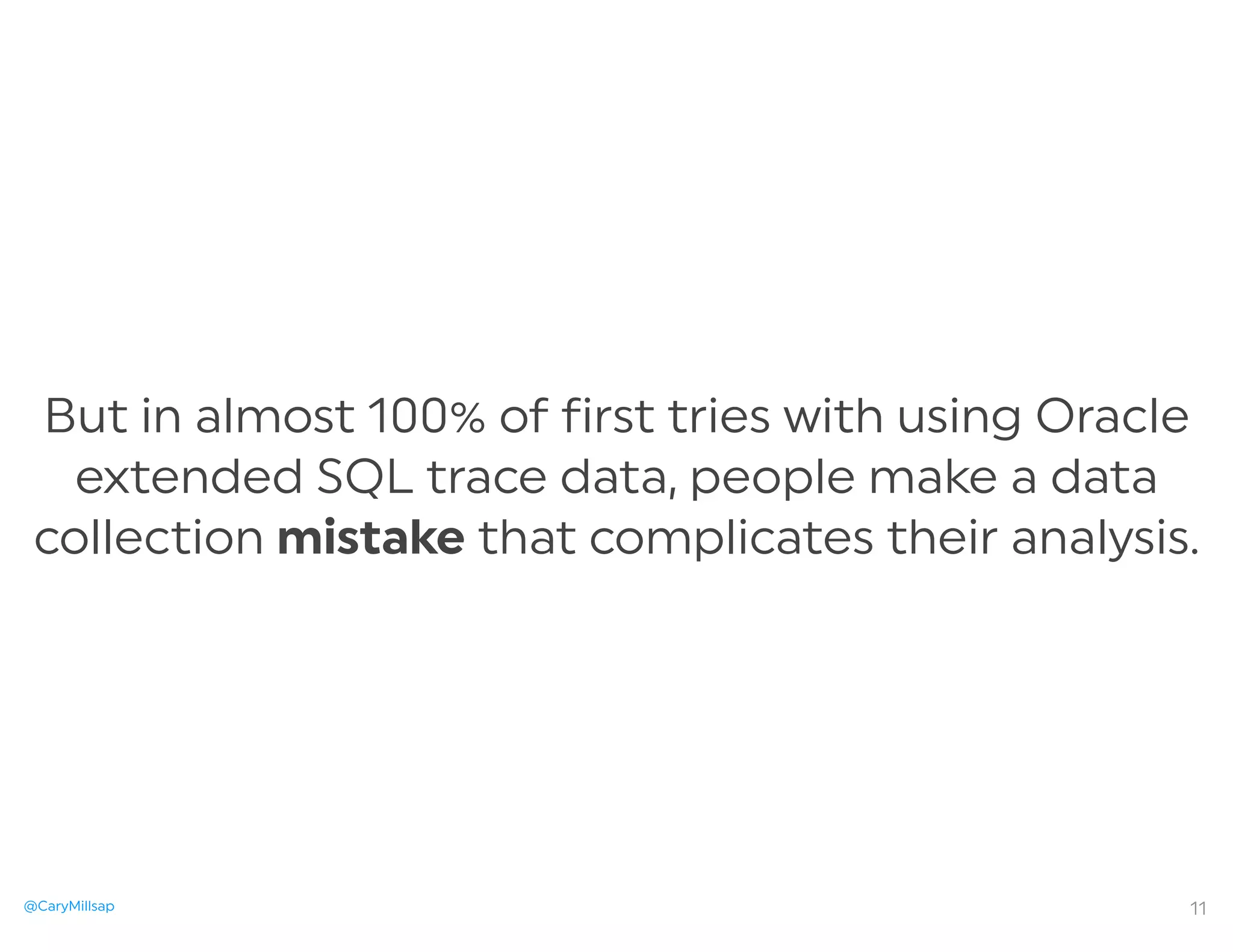@CaryMillsap
But in almost 100% of first tries with using Oracle
extended SQL trace data, people make a data
collection mistake that complicates their analysis.
11
 