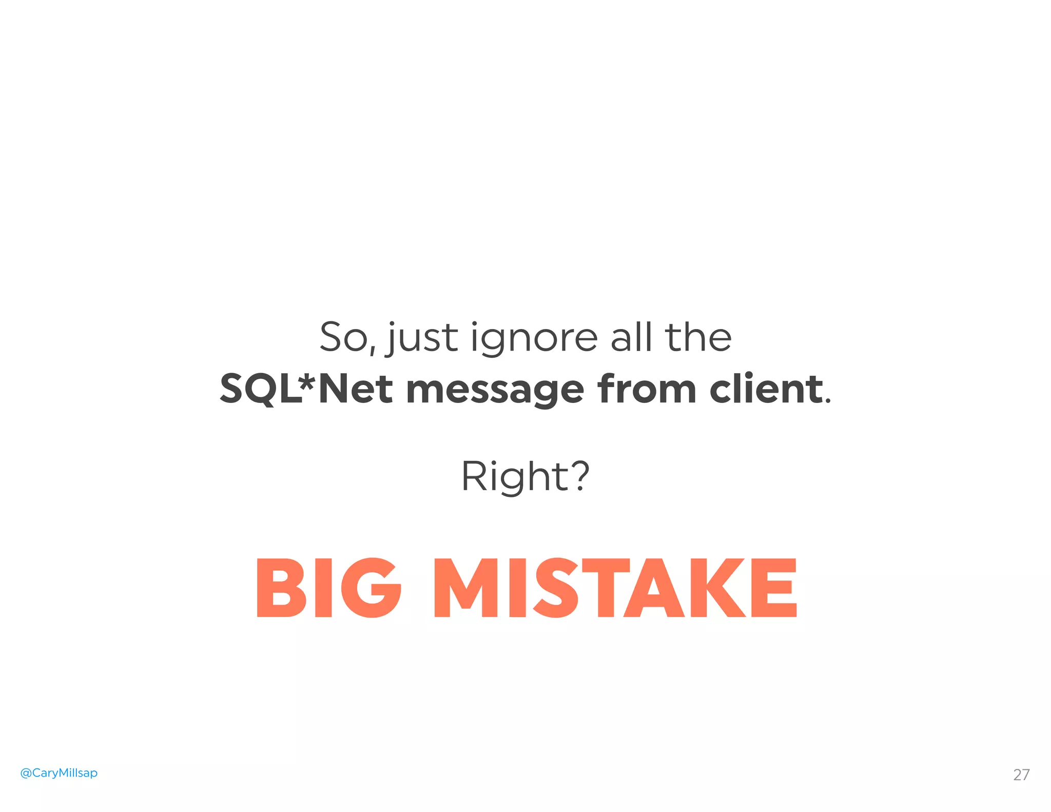 @CaryMillsap
So, just ignore all the
SQL*Net message from client.
Right?
27
BIG MISTAKE
 