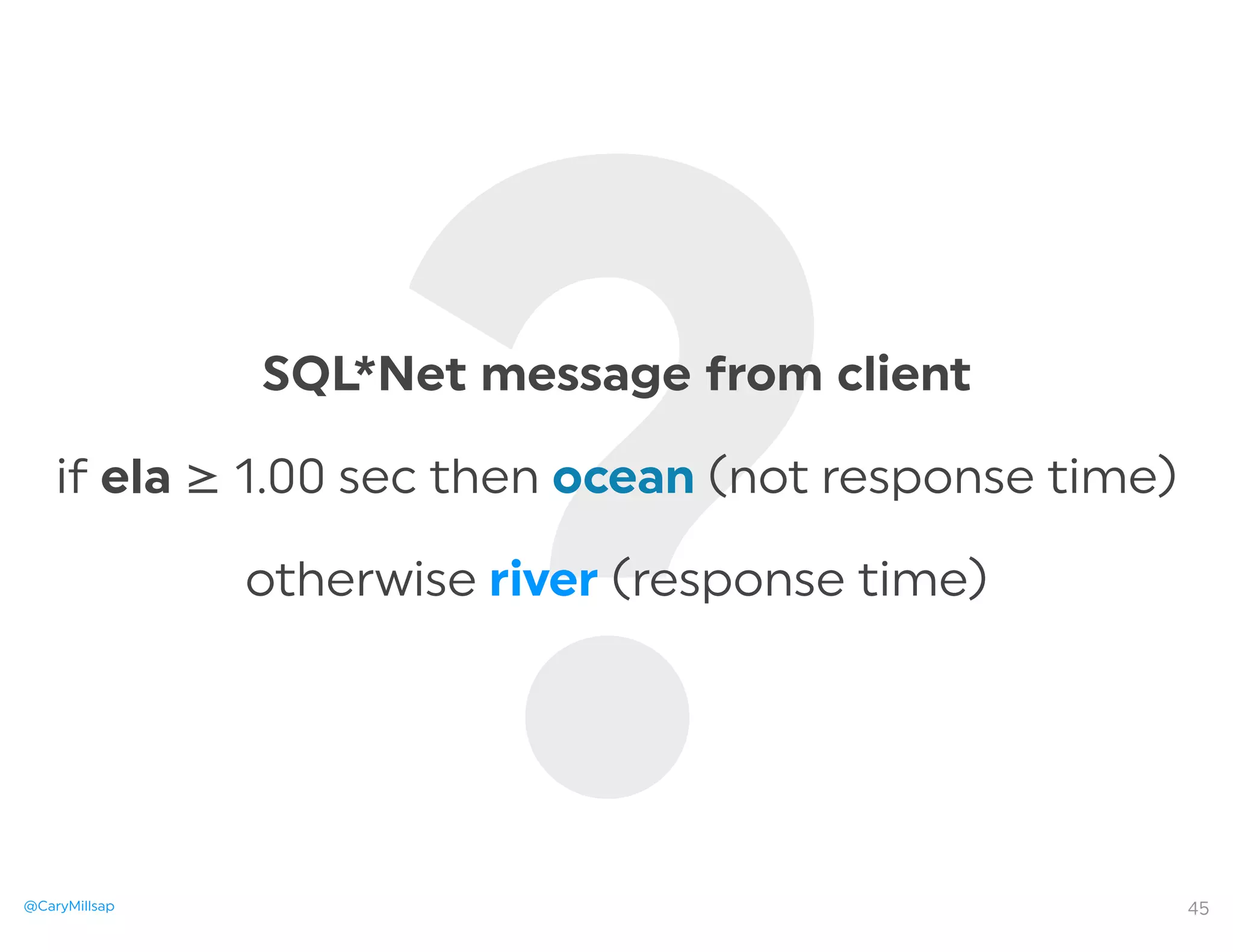 @CaryMillsap
?SQL*Net message from client
if ela ≥ 1.00 sec then ocean (not response time)
otherwise river (response time)
45
 