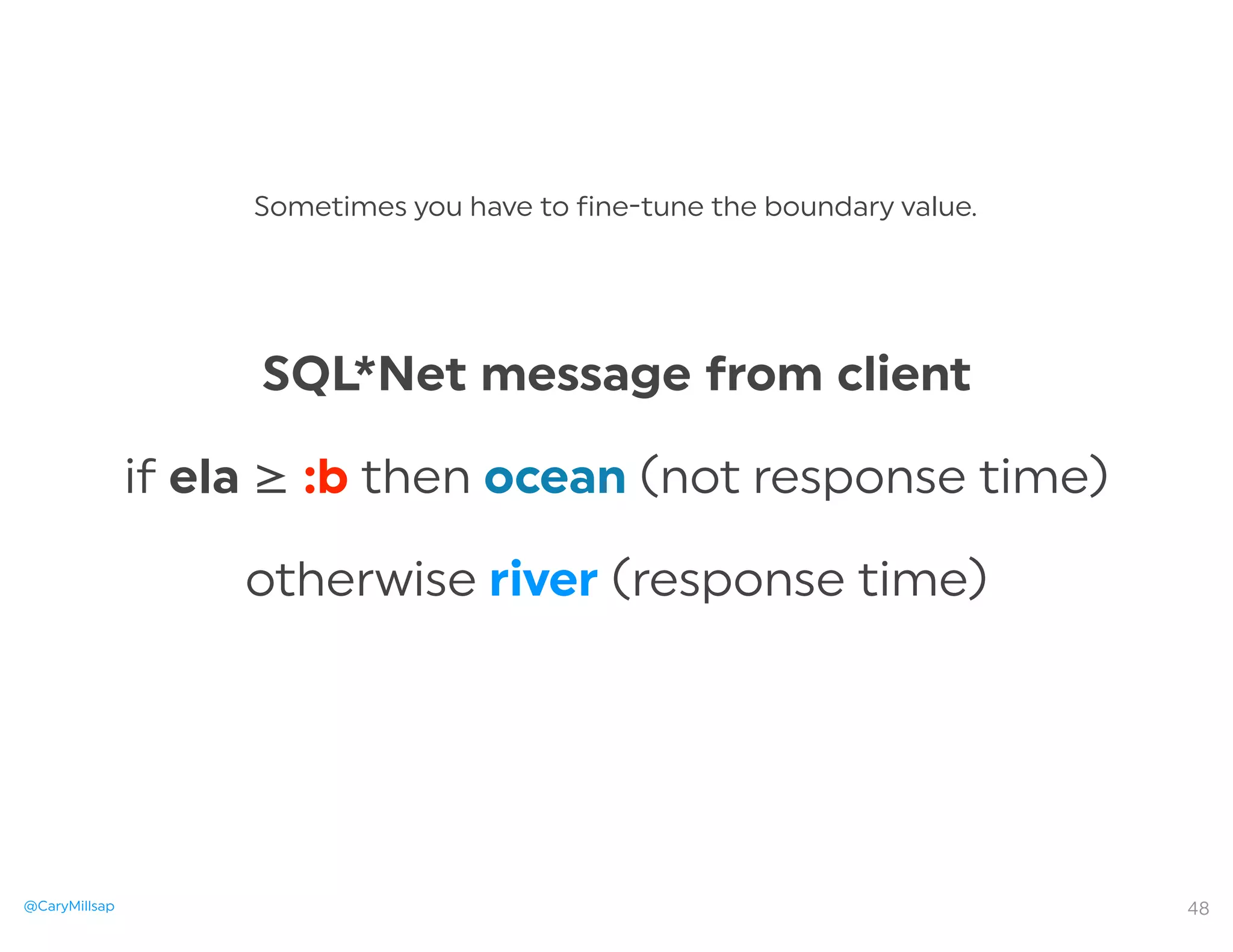 @CaryMillsap
SQL*Net message from client
if ela ≥ :b then ocean (not response time)
otherwise river (response time)
Sometimes you have to fine-tune the boundary value.
48
 
