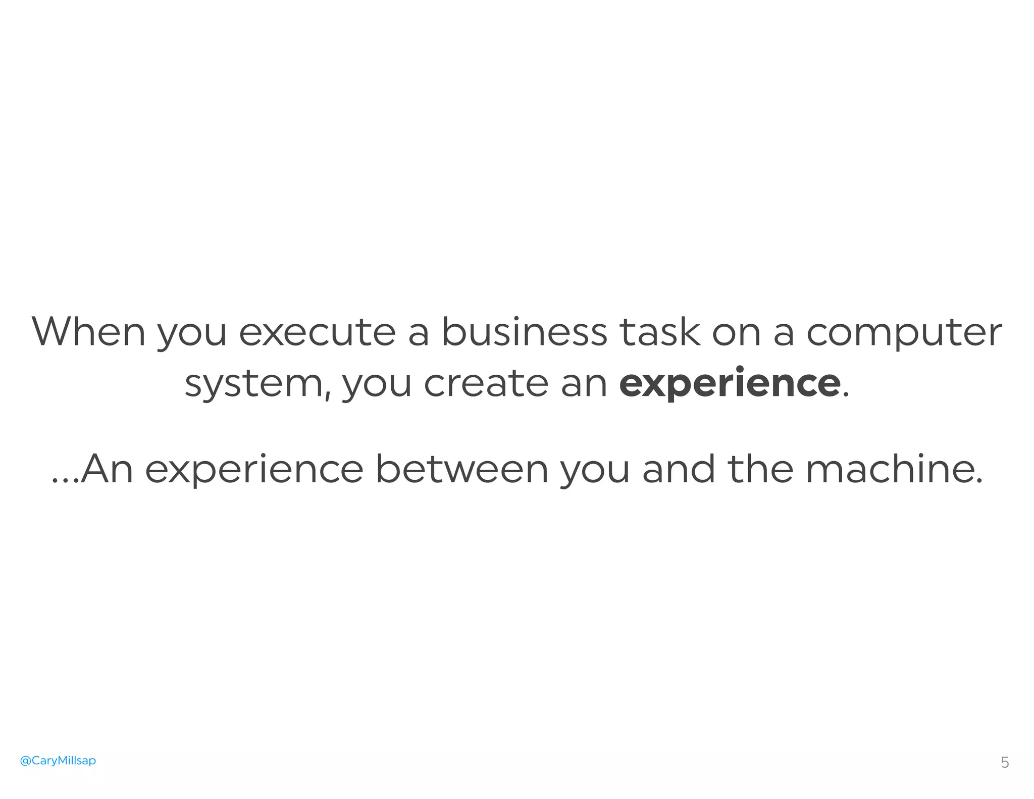 @CaryMillsap
When you execute a business task on a computer
system, you create an experience.
…An experience between you and the machine.
5
 
