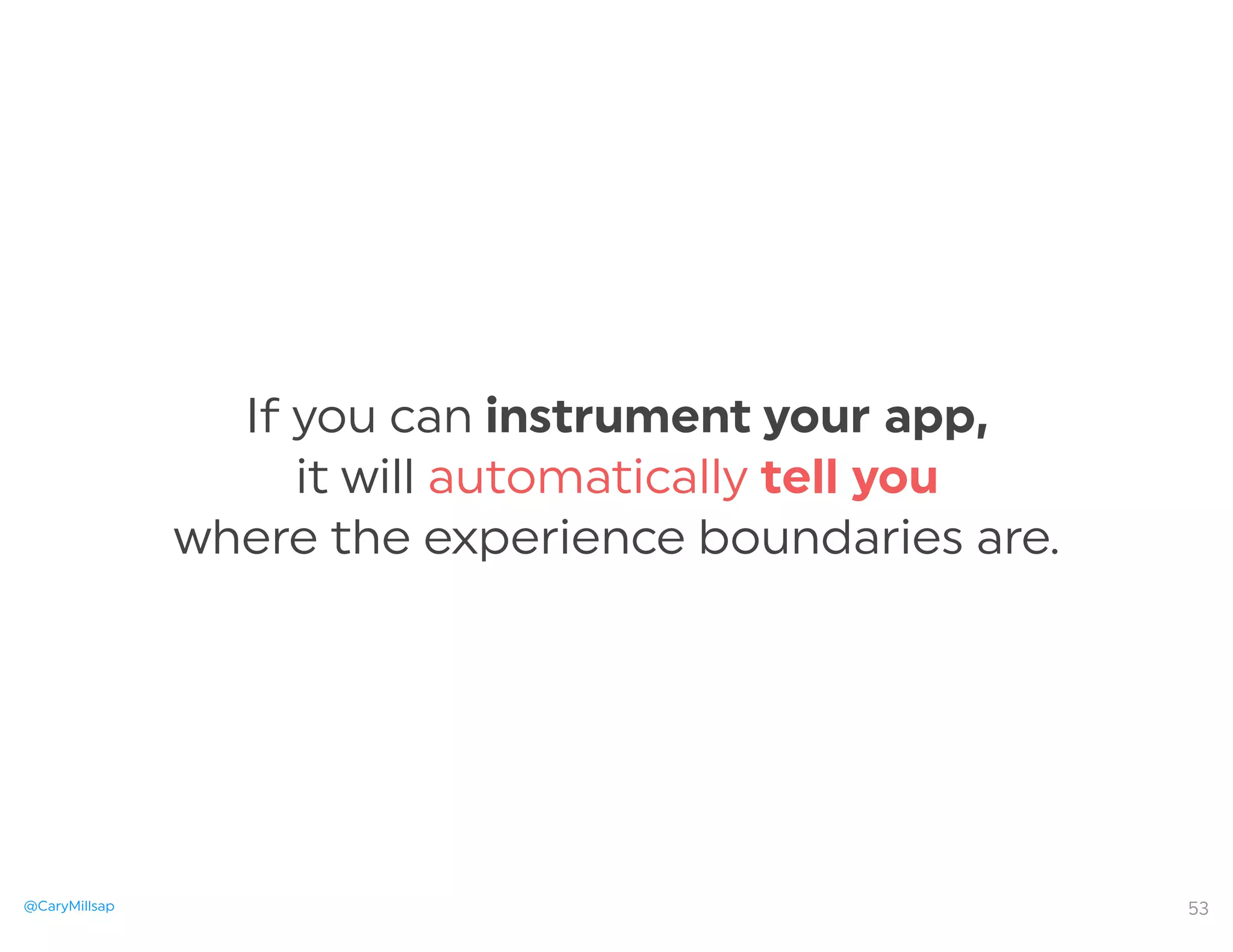 @CaryMillsap
If you can instrument your app,
it will automatically tell you
where the experience boundaries are.
53
 