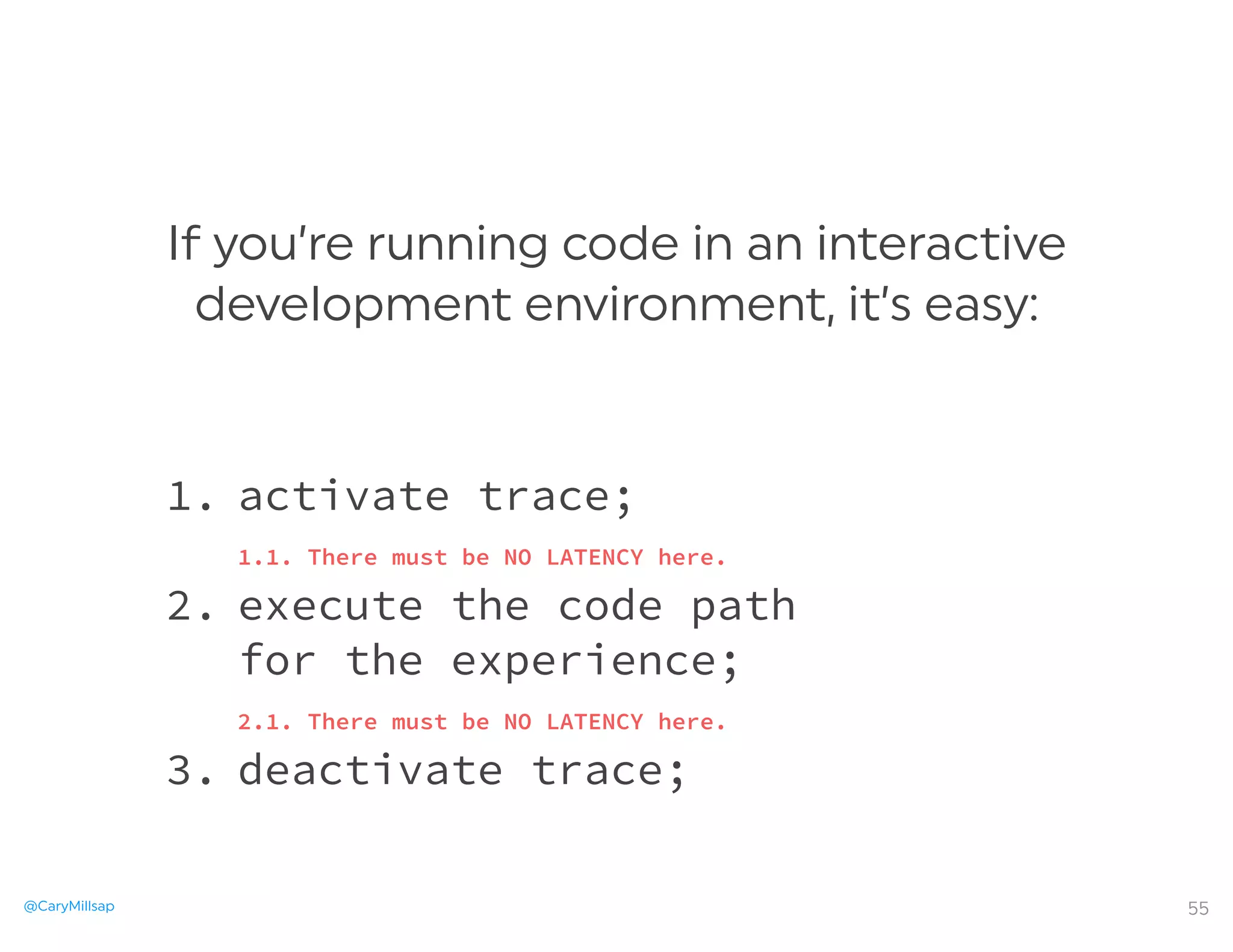 @CaryMillsap
If you’re running code in an interactive
development environment, it’s easy:
55
1. activate trace;
1.1. There must be NO LATENCY here.
2.
execute the code path

 for the experience;
2.1. There must be NO LATENCY here.
3. deactivate trace;
 