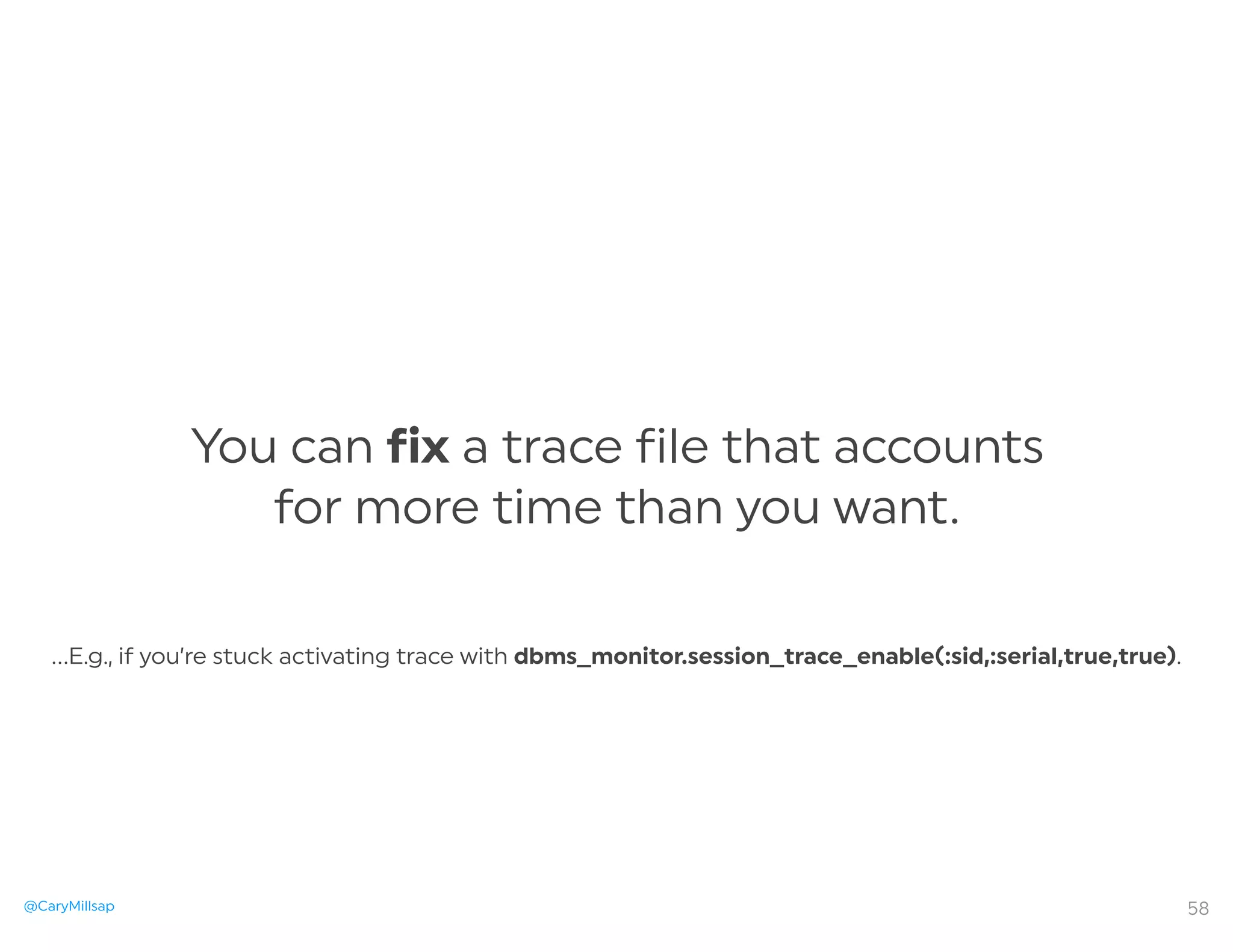 @CaryMillsap
You can fix a trace file that accounts
for more time than you want.
58
…E.g., if you’re stuck activating trace with dbms_monitor.session_trace_enable(:sid,:serial,true,true).
 