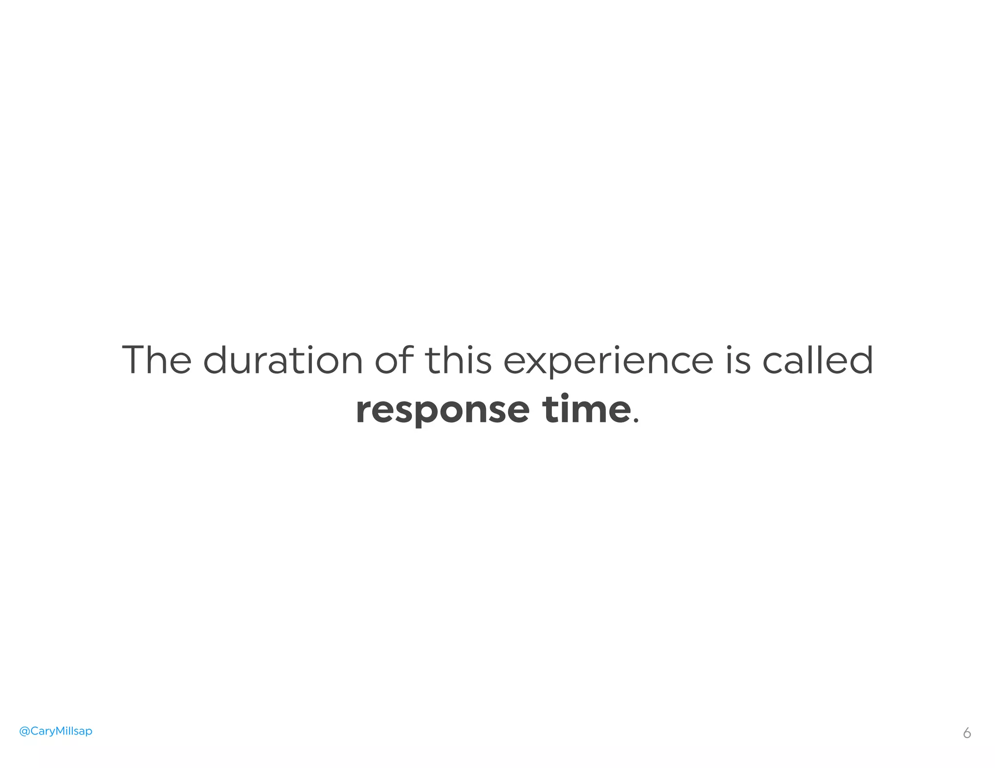 @CaryMillsap
The duration of this experience is called
response time.
6
 