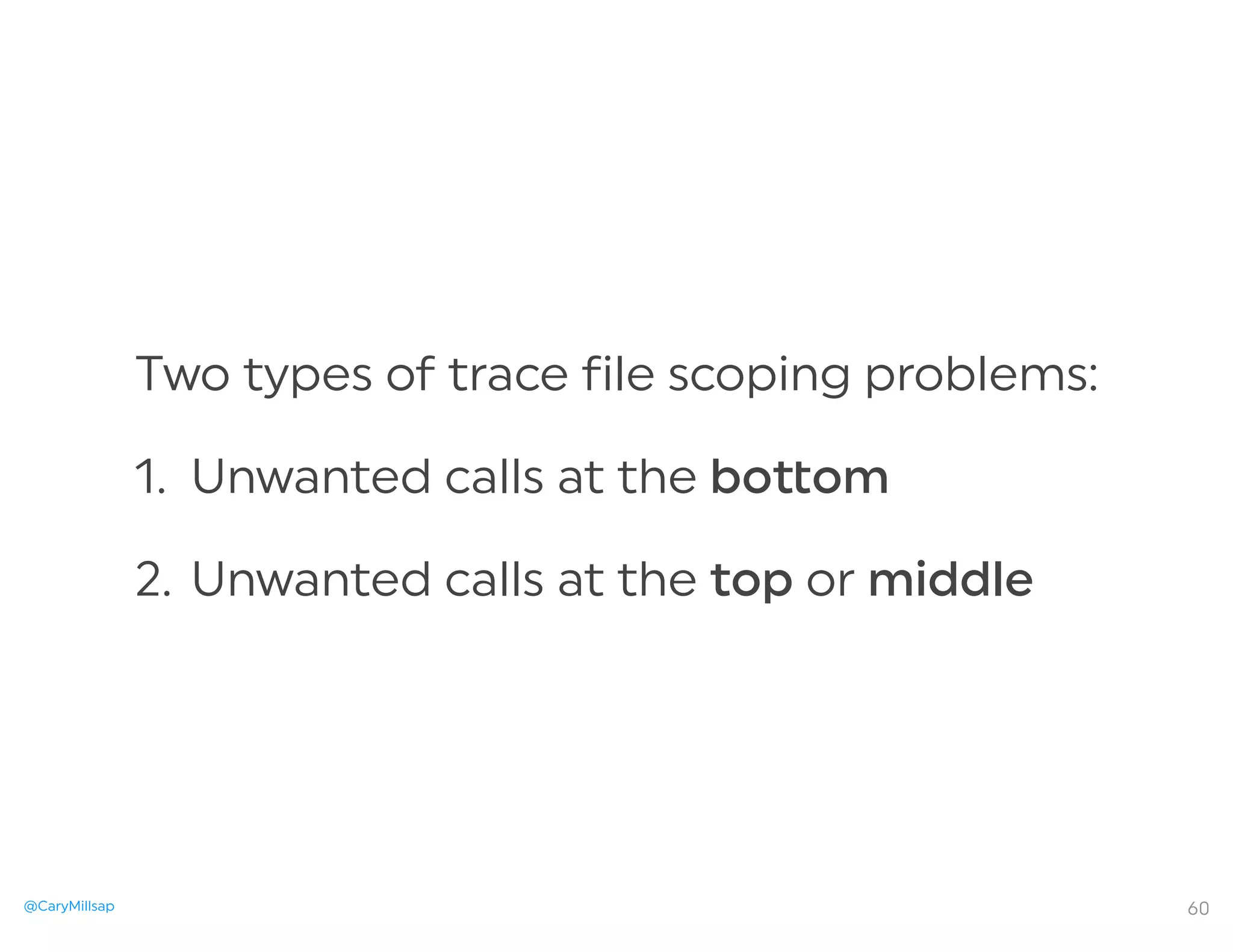 @CaryMillsap
Two types of trace file scoping problems:
1. Unwanted calls at the bo om
2. Unwanted calls at the top or middle
60
 