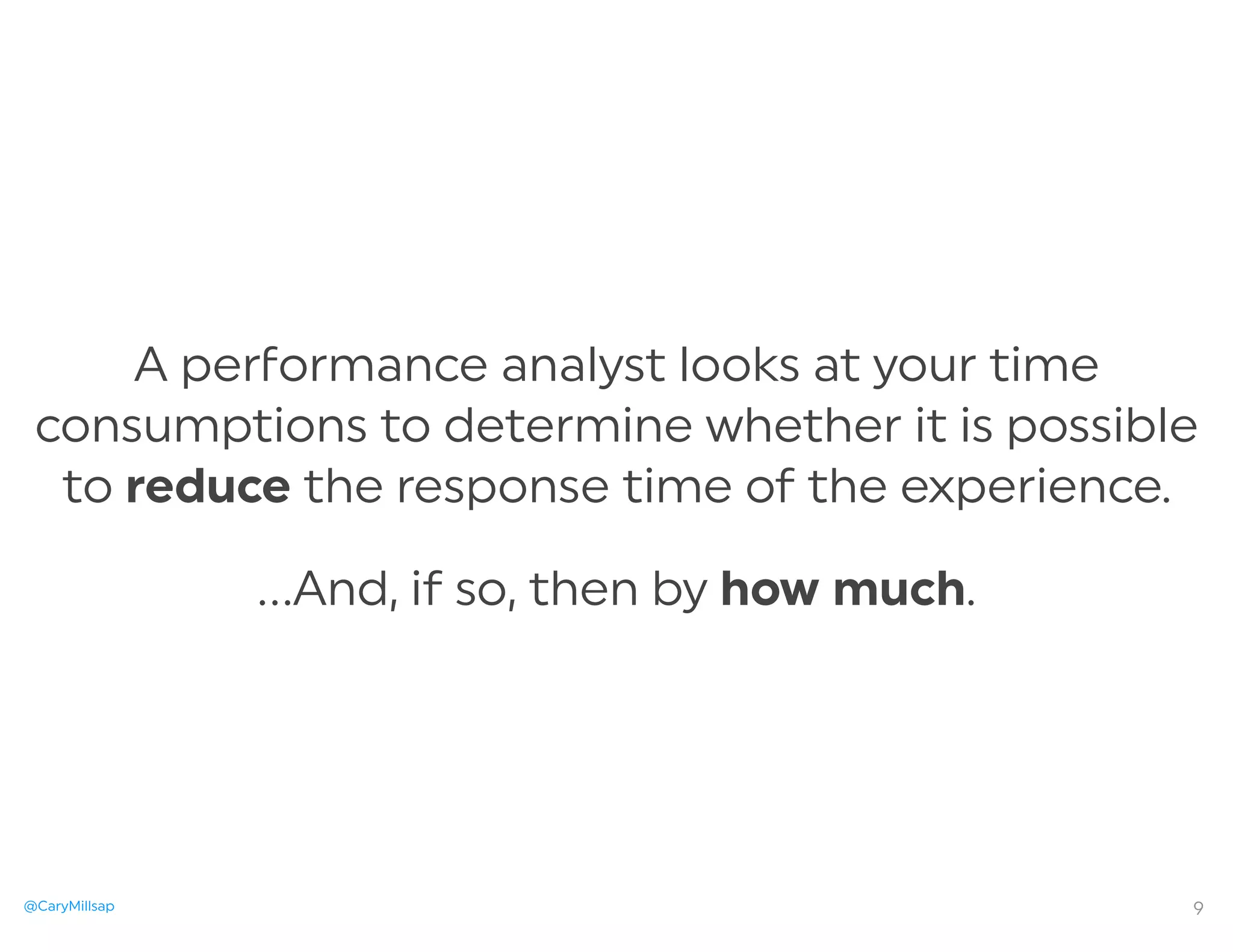 @CaryMillsap
A pe ormance analyst looks at your time
consumptions to determine whether it is possible
to reduce the response time of the experience.
…And, if so, then by how much.
9
 