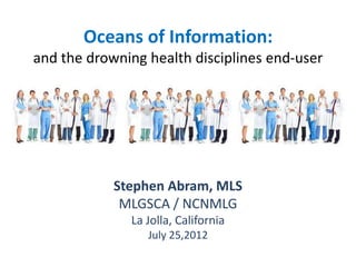 Oceans of Information:
and the drowning health disciplines end-user
Stephen Abram, MLS
MLGSCA / NCNMLG
La Jolla, California
July 25,2012
 