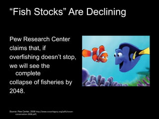 “Fish Stocks” Are DecliningPew Research Centerclaims that, ifoverfishing doesn’t stop,we will see the completecollapse of fisheries by2048. Source: Pew Center, 2008 http://www.oceanlegacy.org/pdfs/ocean-conservation-2008.pdf]
