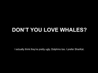 Don’t you love whales?I actually think they’re pretty ugly. Dolphins too. I prefer SharKat.  