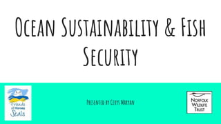 Ocean Sustainability & Fish
Security
Presented by Cerys Maryan
 