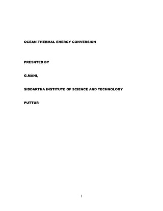 OCEAN THERMAL ENERGY CONVERSION




PRESNTED BY



G.MANI,



SIDDARTHA INSTITUTE OF SCIENCE AND TECHNOLOGY



PUTTUR




                         1
 