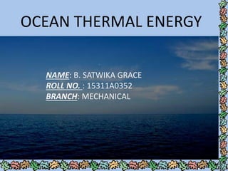 OCEAN THERMAL ENERGY
NAME: B. SATWIKA GRACE
ROLL NO. : 15311A0352
BRANCH: MECHANICAL
 