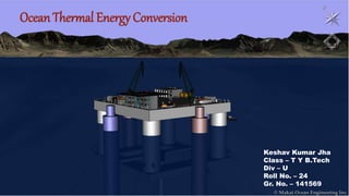 Keshav Kumar Jha
Class – T Y B.Tech
Div – U
Roll No. – 24
Gr. No. – 141569
Ocean Thermal Energy Conversion
 