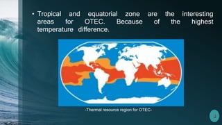 -Thermal resource region for OTEC-
• Tropical and equatorial zone are the interesting
areas for OTEC. Because of the highest
temperature difference.
 