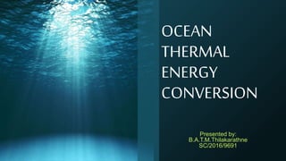 OCEAN
THERMAL
ENERGY
CONVERSION
Presented by:
B.A.T.M.Thilakarathne
SC/2016/9691
 