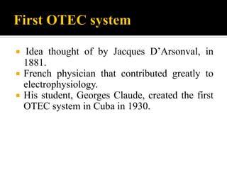  Idea thought of by Jacques D’Arsonval, in
1881.
 French physician that contributed greatly to
electrophysiology.
 His student, Georges Claude, created the first
OTEC system in Cuba in 1930.
 