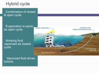 Hybrid cycle
Combination of closed
& open cycle.
Evaporation is same
as open cycle.
Working fluid
vaporized as closed
cycle.
 Vaporized fluid drives
turbine.
 