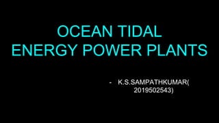 OCEAN TIDAL
ENERGY POWER PLANTS
- K.S.SAMPATHKUMAR(
2019502543)
 