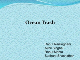 Ocean Trash
Rahul Raisinghani
Akhil Singhal
Rahul Mehta
Sushant Shashidhar
 