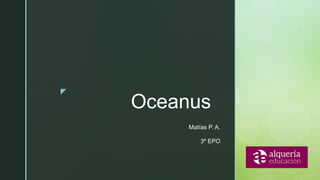 z
Oceanus
Matías P. A.
3º EPO
 