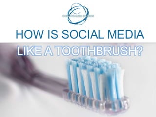 HOW IS SOCIAL MEDIA
LIKE A TOOTHBRUSH?
 