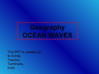 Geography OCEAN WAVES This PPT is created by, M.Kohila, Teacher, Tamilnadu, India 