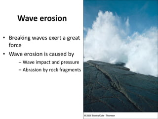 Wave erosion
• Breaking waves exert a great
force
• Wave erosion is caused by
‒ Wave impact and pressure
‒ Abrasion by rock fragments
 