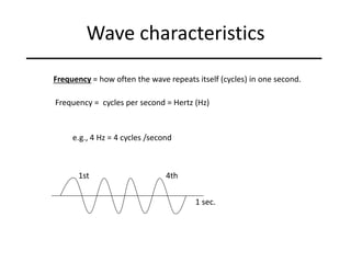 Wave characteristics
Frequency = how often the wave repeats itself (cycles) in one second.
Frequency = cycles per second = Hertz (Hz)
e.g., 4 Hz = 4 cycles /second
1st
1 sec.
4th
 
