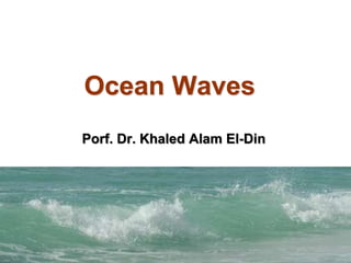 Porf. Dr. Khaled Alam El-Din
Ocean Waves
 