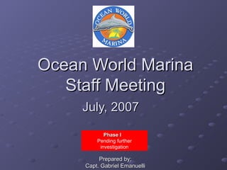 Ocean World Marina Staff Meeting July, 2007   Phase I  Pending further investigation Prepared by; Capt. Gabriel Emanuelli 